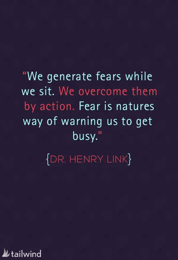 We generate fears while we sit. We overcome them by action. Fear is natures way of warning us to get busy. – Dr. Henry Link