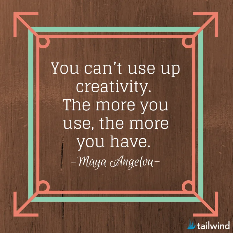 You can't use up creativity. The more you use, the more you have. -Maya Angelou