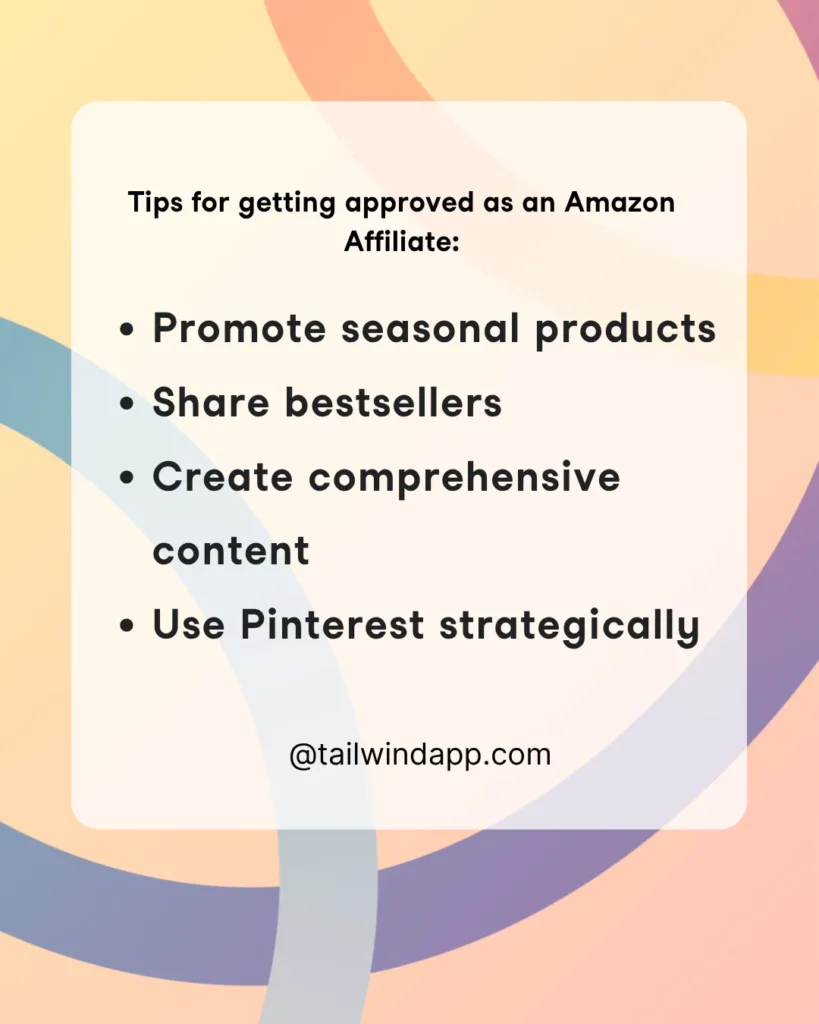 Graphic listing tips for getting approved as an Amazon Affiliate, such as promoting seasonal products, sharing bestsellers, creating comprehensive content, and using Pinterest strategically.